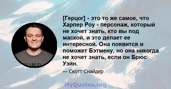 [Герцог] - это то же самое, что Харпер Роу - персонаж, который не хочет знать, кто вы под маской, и это делает ее интересной. Она появится и поможет Бэтмену, но она никогда не хочет знать, если он Брюс Уэйн.