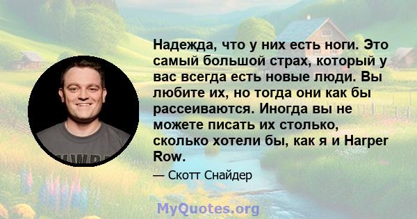 Надежда, что у них есть ноги. Это самый большой страх, который у вас всегда есть новые люди. Вы любите их, но тогда они как бы рассеиваются. Иногда вы не можете писать их столько, сколько хотели бы, как я и Harper Row.