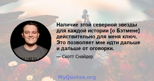 Наличие этой северной звезды для каждой истории [о Бэтмене] действительно для меня ключ. Это позволяет мне идти дальше и дальше от оговорки.