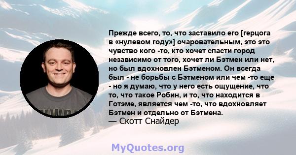 Прежде всего, то, что заставило его [герцога в «нулевом году»] очаровательным, это это чувство кого -то, кто хочет спасти город независимо от того, хочет ли Бэтмен или нет, но был вдохновлен Бэтменом. Он всегда был - не 