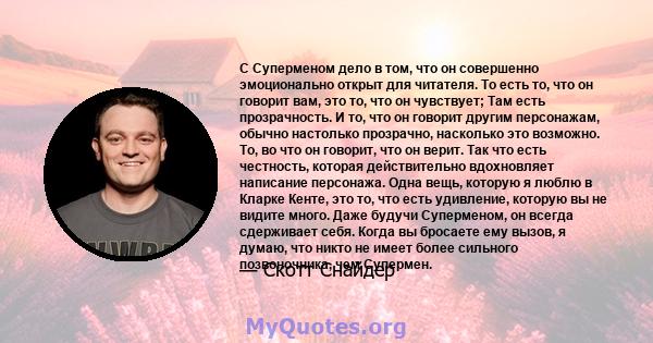 С Суперменом дело в том, что он совершенно эмоционально открыт для читателя. То есть то, что он говорит вам, это то, что он чувствует; Там есть прозрачность. И то, что он говорит другим персонажам, обычно настолько