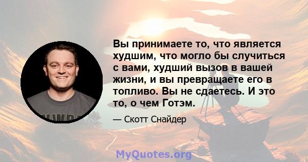 Вы принимаете то, что является худшим, что могло бы случиться с вами, худший вызов в вашей жизни, и вы превращаете его в топливо. Вы не сдаетесь. И это то, о чем Готэм.