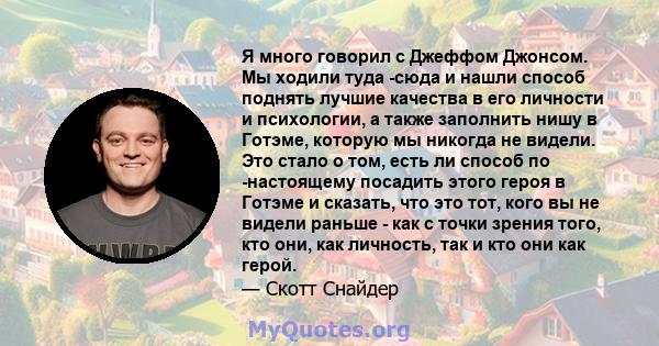 Я много говорил с Джеффом Джонсом. Мы ходили туда -сюда и нашли способ поднять лучшие качества в его личности и психологии, а также заполнить нишу в Готэме, которую мы никогда не видели. Это стало о том, есть ли способ