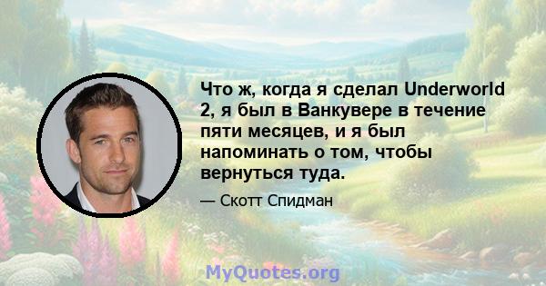 Что ж, когда я сделал Underworld 2, я был в Ванкувере в течение пяти месяцев, и я был напоминать о том, чтобы вернуться туда.