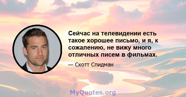 Сейчас на телевидении есть такое хорошее письмо, и я, к сожалению, не вижу много отличных писем в фильмах.