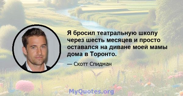 Я бросил театральную школу через шесть месяцев и просто оставался на диване моей мамы дома в Торонто.