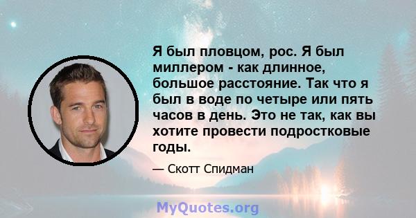 Я был пловцом, рос. Я был миллером - как длинное, большое расстояние. Так что я был в воде по четыре или пять часов в день. Это не так, как вы хотите провести подростковые годы.