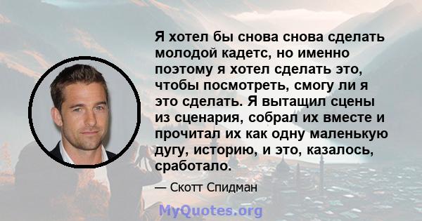 Я хотел бы снова снова сделать молодой кадетс, но именно поэтому я хотел сделать это, чтобы посмотреть, смогу ли я это сделать. Я вытащил сцены из сценария, собрал их вместе и прочитал их как одну маленькую дугу,