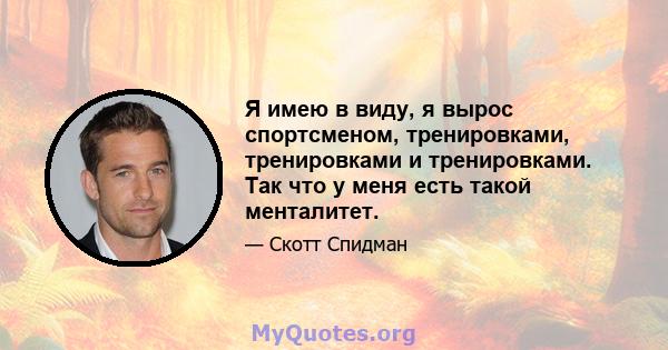 Я имею в виду, я вырос спортсменом, тренировками, тренировками и тренировками. Так что у меня есть такой менталитет.