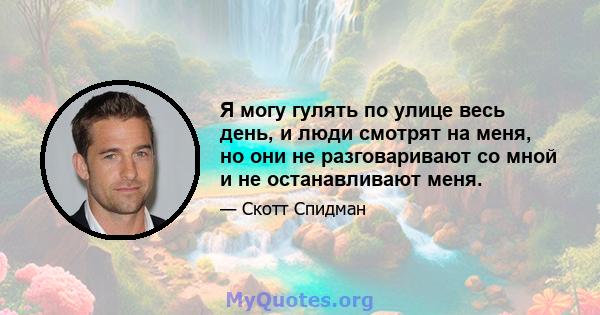 Я могу гулять по улице весь день, и люди смотрят на меня, но они не разговаривают со мной и не останавливают меня.