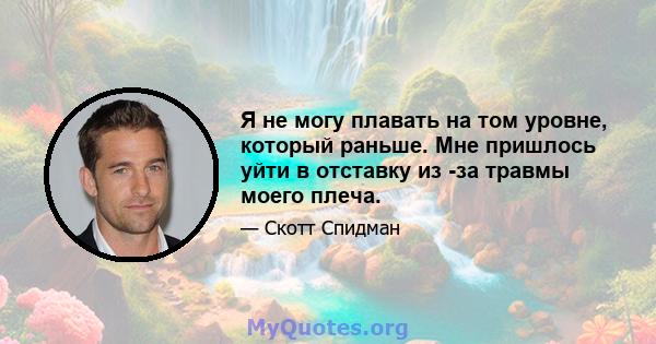 Я не могу плавать на том уровне, который раньше. Мне пришлось уйти в отставку из -за травмы моего плеча.