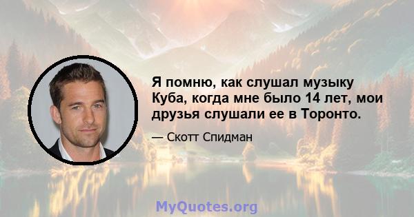 Я помню, как слушал музыку Куба, когда мне было 14 лет, мои друзья слушали ее в Торонто.