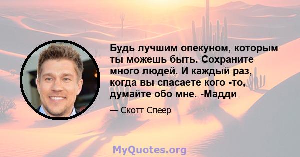 Будь лучшим опекуном, которым ты можешь быть. Сохраните много людей. И каждый раз, когда вы спасаете кого -то, думайте обо мне. -Мадди