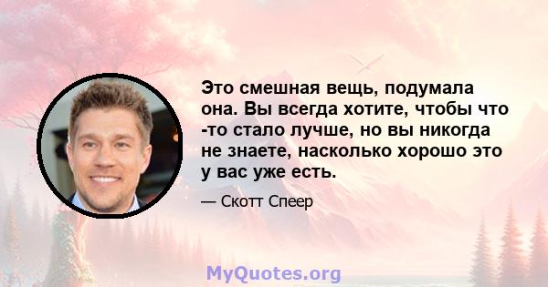 Это смешная вещь, подумала она. Вы всегда хотите, чтобы что -то стало лучше, но вы никогда не знаете, насколько хорошо это у вас уже есть.