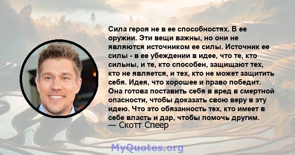 Сила героя не в ее способностях. В ее оружии. Эти вещи важны, но они не являются источником ее силы. Источник ее силы - в ее убеждении в идее, что те, кто сильны, и те, кто способен, защищают тех, кто не является, и