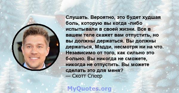 Слушать. Вероятно, это будет худшая боль, которую вы когда -либо испытывали в своей жизни. Все в вашем теле скажет вам отпустить, но вы должны держаться. Вы должны держаться, Мэдди, несмотря ни на что. Независимо от