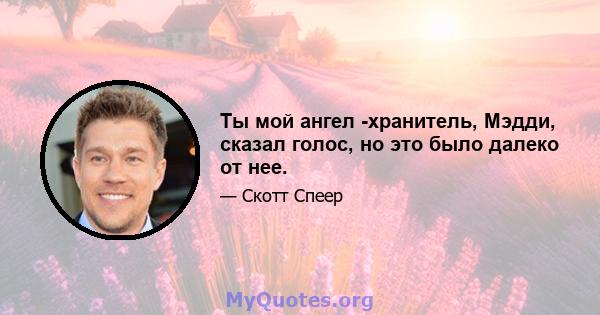 Ты мой ангел -хранитель, Мэдди, сказал голос, но это было далеко от нее.