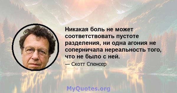 Никакая боль не может соответствовать пустоте разделения, ни одна агония не соперничала нереальность того, что не было с ней.