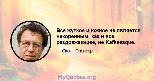 Все жуткое и южное не является некоренным, как и все раздражающее, не Kafkaesque.