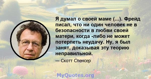 Я думал о своей маме (...). Фрейд писал, что ни один человек не в безопасности в любви своей матери, когда -либо не может потерпеть неудачу. Ну, я был занят, доказывая эту теорию неправильной.