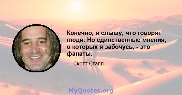 Конечно, я слышу, что говорят люди. Но единственные мнения, о которых я забочусь, - это фанаты.