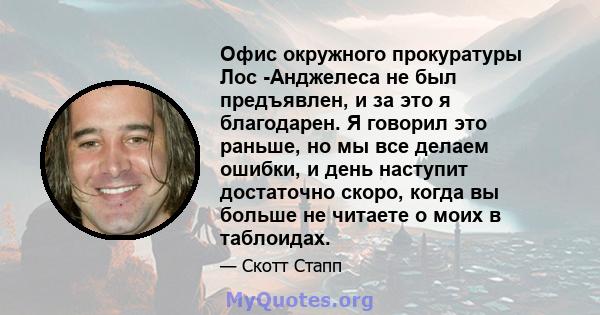 Офис окружного прокуратуры Лос -Анджелеса не был предъявлен, и за это я благодарен. Я говорил это раньше, но мы все делаем ошибки, и день наступит достаточно скоро, когда вы больше не читаете о моих в таблоидах.