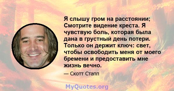 Я слышу гром на расстоянии; Смотрите видение креста. Я чувствую боль, которая была дана в грустный день потери. Только он держит ключ: свет, чтобы освободить меня от моего бремени и предоставить мне жизнь вечно.