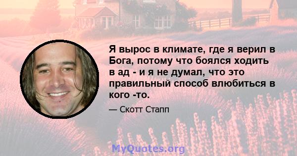 Я вырос в климате, где я верил в Бога, потому что боялся ходить в ад - и я не думал, что это правильный способ влюбиться в кого -то.