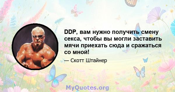 DDP, вам нужно получить смену секса, чтобы вы могли заставить мячи приехать сюда и сражаться со мной!