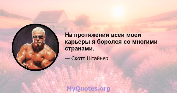 На протяжении всей моей карьеры я боролся со многими странами.