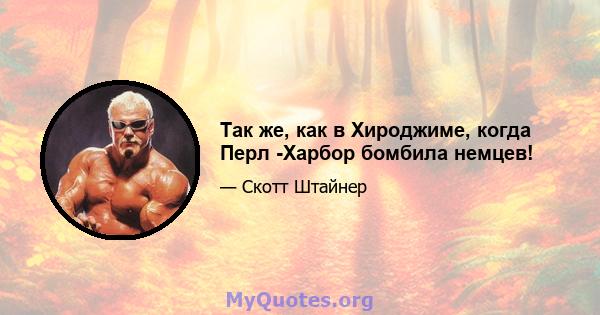 Так же, как в Хироджиме, когда Перл -Харбор бомбила немцев!