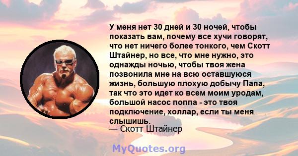 У меня нет 30 дней и 30 ночей, чтобы показать вам, почему все хучи говорят, что нет ничего более тонкого, чем Скотт Штайнер, но все, что мне нужно, это однажды ночью, чтобы твоя жена позвонила мне на всю оставшуюся