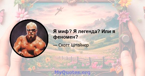 Я миф? Я легенда? Или я феномен?