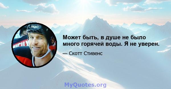 Может быть, в душе не было много горячей воды. Я не уверен.