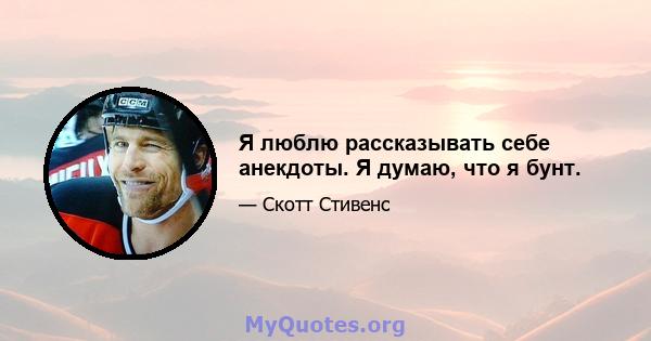 Я люблю рассказывать себе анекдоты. Я думаю, что я бунт.