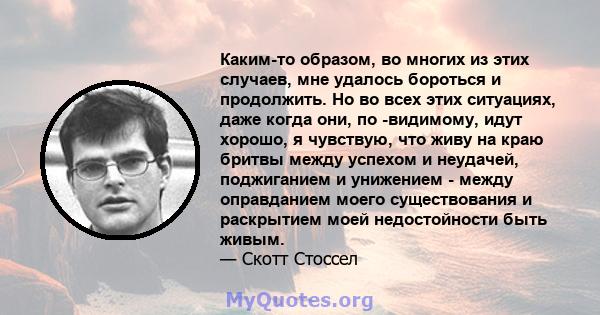 Каким-то образом, во многих из этих случаев, мне удалось бороться и продолжить. Но во всех этих ситуациях, даже когда они, по -видимому, идут хорошо, я чувствую, что живу на краю бритвы между успехом и неудачей,