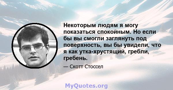 Некоторым людям я могу показаться спокойным. Но если бы вы смогли заглянуть под поверхность, вы бы увидели, что я как утка-хрустящий, гребли, гребень.