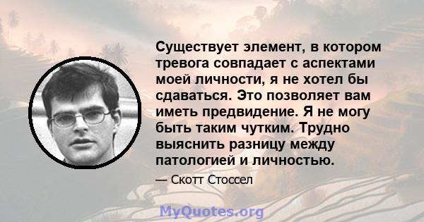 Существует элемент, в котором тревога совпадает с аспектами моей личности, я не хотел бы сдаваться. Это позволяет вам иметь предвидение. Я не могу быть таким чутким. Трудно выяснить разницу между патологией и личностью.