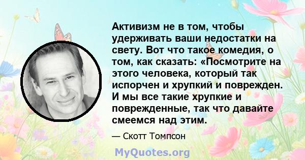 Активизм не в том, чтобы удерживать ваши недостатки на свету. Вот что такое комедия, о том, как сказать: «Посмотрите на этого человека, который так испорчен и хрупкий и поврежден. И мы все такие хрупкие и поврежденные,