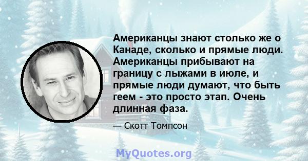 Американцы знают столько же о Канаде, сколько и прямые люди. Американцы прибывают на границу с лыжами в июле, и прямые люди думают, что быть геем - это просто этап. Очень длинная фаза.