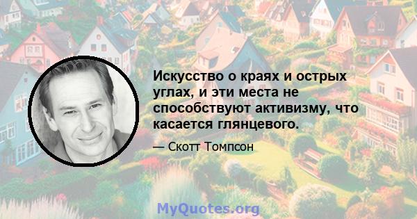 Искусство о краях и острых углах, и эти места не способствуют активизму, что касается глянцевого.