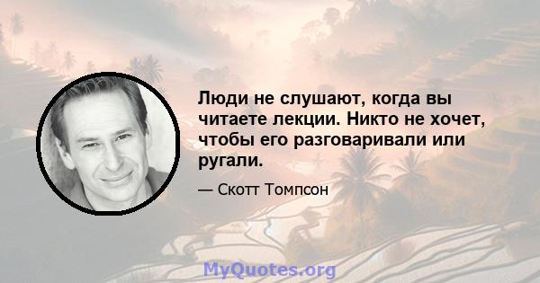 Люди не слушают, когда вы читаете лекции. Никто не хочет, чтобы его разговаривали или ругали.