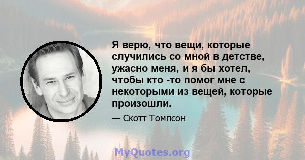 Я верю, что вещи, которые случились со мной в детстве, ужасно меня, и я бы хотел, чтобы кто -то помог мне с некоторыми из вещей, которые произошли.