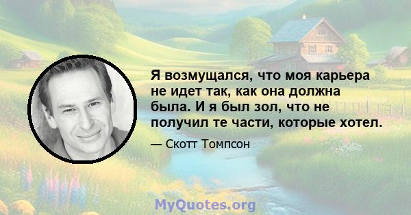 Я возмущался, что моя карьера не идет так, как она должна была. И я был зол, что не получил те части, которые хотел.