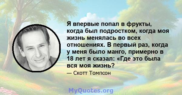 Я впервые попал в фрукты, когда был подростком, когда моя жизнь менялась во всех отношениях. В первый раз, когда у меня было манго, примерно в 18 лет я сказал: «Где это была вся моя жизнь?