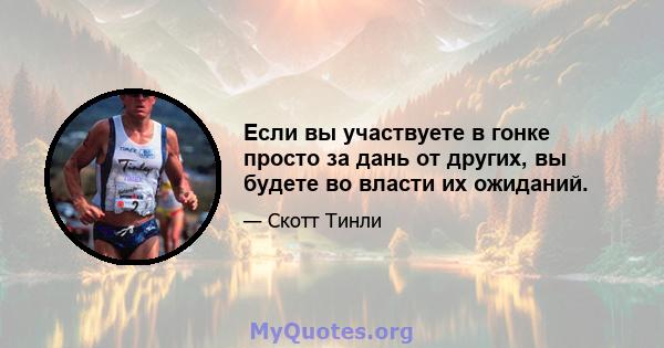 Если вы участвуете в гонке просто за дань от других, вы будете во власти их ожиданий.