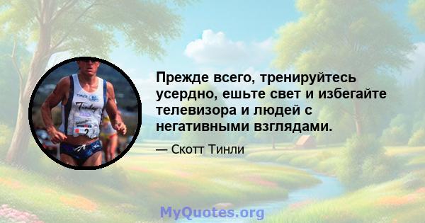 Прежде всего, тренируйтесь усердно, ешьте свет и избегайте телевизора и людей с негативными взглядами.