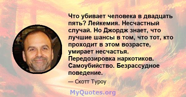 Что убивает человека в двадцать пять? Лейкемия. Несчастный случай. Но Джордж знает, что лучшие шансы в том, что тот, кто проходит в этом возрасте, умирает несчастья. Передозировка наркотиков. Самоубийство. Безрассудное