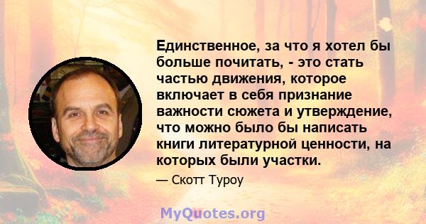 Единственное, за что я хотел бы больше почитать, - это стать частью движения, которое включает в себя признание важности сюжета и утверждение, что можно было бы написать книги литературной ценности, на которых были