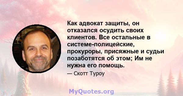 Как адвокат защиты, он отказался осудить своих клиентов. Все остальные в системе-полицейские, прокуроры, присяжные и судьи позаботятся об этом; Им не нужна его помощь.